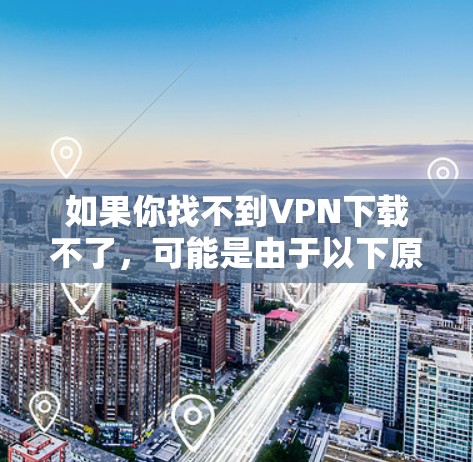 如果你找不到VPN下载不了，可能是由于以下原因导致的