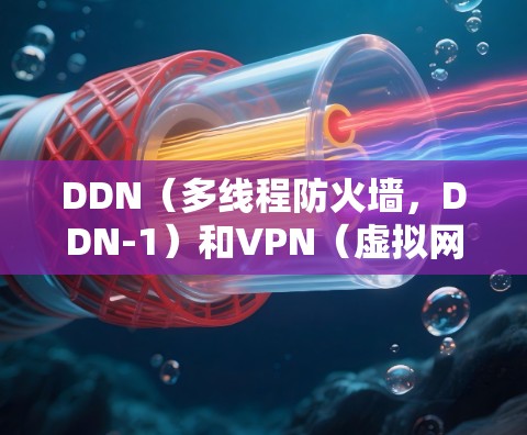 DDN（多线程防火墙，DDN-1）和<strong>VPN</strong>（虚拟网络协议，<strong>VPN</strong>）是两个不同的网络技术，主要被用于不同的场景和目的。以下是对它们的详细比较