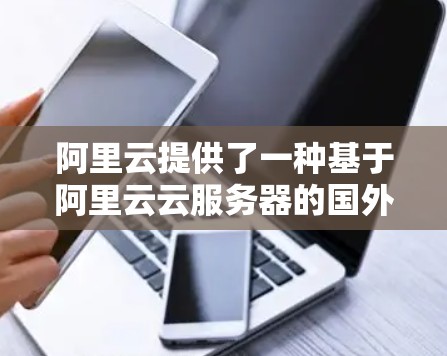 阿里云提供了一种基于阿里云云服务器的国外<strong>VPN</strong>服务，该服务通常基于阿里云的云服务器资源进行部署，以提供安全的<strong>VPN</strong>连接。以下是一些关于阿里云国外<strong>VPN</strong>的详细介绍