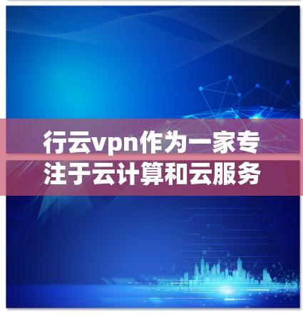 行云vpn作为一家专注于云计算和云服务的公司，其运营模式和核心竞争力可以从以下几个方面进行总结