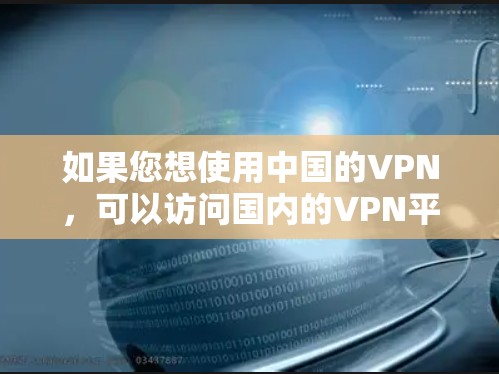 如果您想使用中国的VPN，可以访问国内的VPN平台，例如以下几种