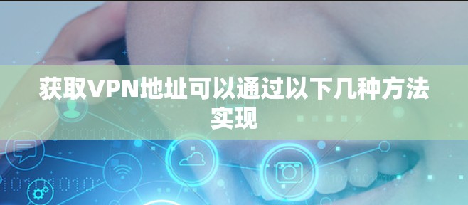 获取<strong>VPN</strong>地址可以通过以下几种方法实现