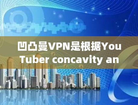 凹凸曼VPN是根据YouTuber concavity and convexity的英文首字母缩写而得名的，它通常用于VPN服务，提供加密通信。以下是关于下载凹凸曼VPN的步骤和注意事项