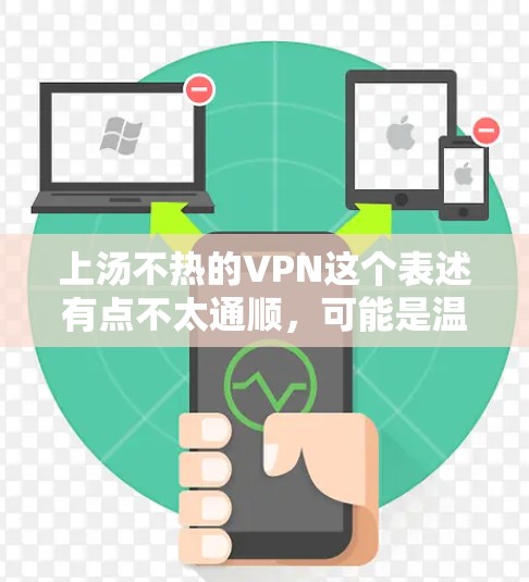 上汤不热的VPN这个表述有点不太通顺,可能是温度不高的VPN意思。如果你指的是VPN服务时,温度对用户体验的影响不大,那么你可以选择一个温度适中的VPN服务。以下是一些建议 上汤不热的VPN这个表述有点不太通顺,可能是温度不高的VPN意思。如果你指的是VPN服务时,温度对用户体验的影响不大,那么你可以选择一个温度适中的VPN服务。以下是一些建议