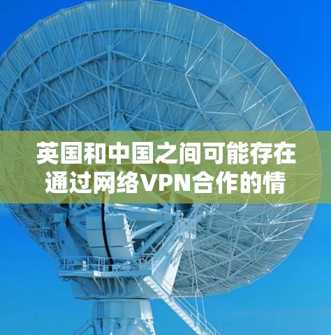 英国和中国之间可能存在通过网络VPN合作的情况，但具体情况取决于多个因素，包括合作的目的、网络安全政策以及实际操作中的具体情况。以下是一些可能的解释和可能性