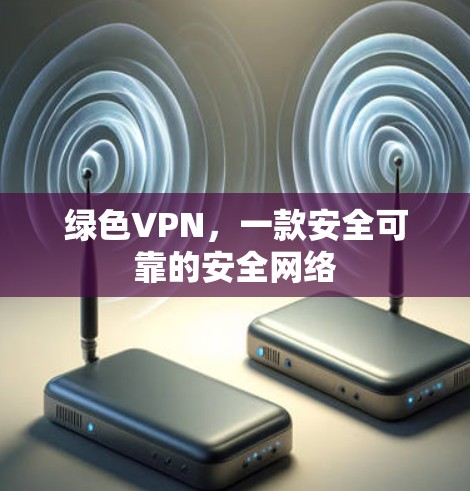 绿色VPN，一款安全可靠的安全网络