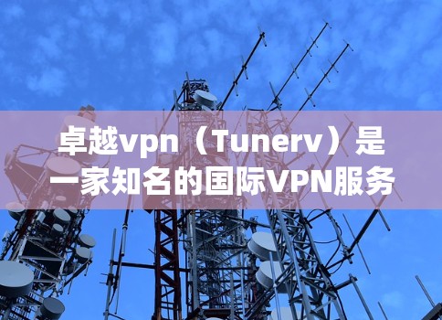 卓越vpn（Tunerv）是一家知名的国际VPN服务提供商，以其安全、可靠和灵活的解决方案著称。以下是对卓越vpn的一些总结