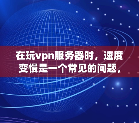 在玩<strong>VPN</strong>服务器时，速度变慢是一个常见的问题，通常与带宽、延迟、连接问题等有关。以下是逐步解决这些问题的方法