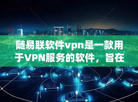 随易联软件vpn是一款用于VPN服务的软件，旨在为用户提供加密通信和网络管理的便利。以下是其主要功能和使用步骤的详细说明
