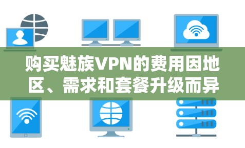 购买魅族VPN的费用因地区、需求和套餐升级而异，具体价格如下