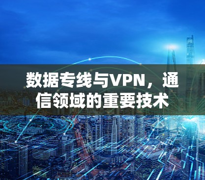 数据专线与VPN，通信领域的重要技术