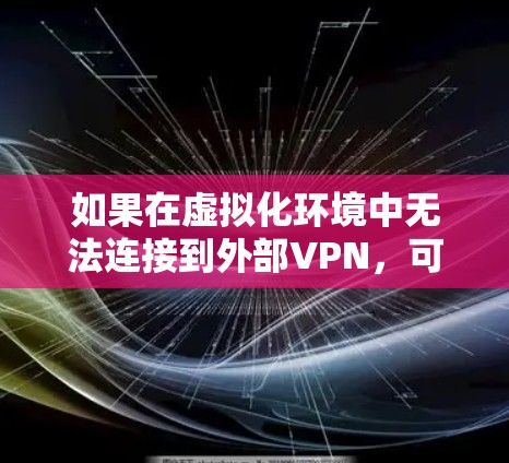 如果在虚拟化环境中无法连接到外部<strong>VPN</strong>，可以按照以下步骤进行操作
