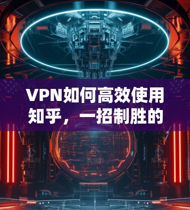 VPN如何高效使用知乎，一招制胜的策略