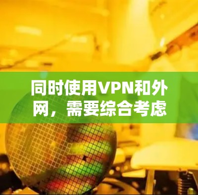 同时使用VPN和外网，需要综合考虑安全、可靠性和个人需求。以下是详细的分析和建议