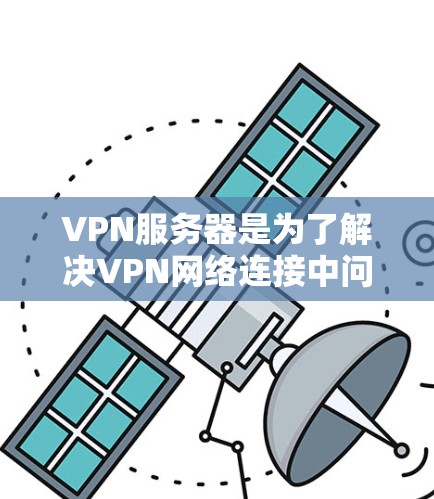 VPN服务器是为了解决VPN网络连接中问题而设计的服务器，其主要作用包括