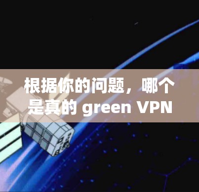 根据你的问题，哪个是真的 green <strong>VPN</strong>，以下是关于 green <strong>VPN</strong> 的综合信息，帮助你更好地理解