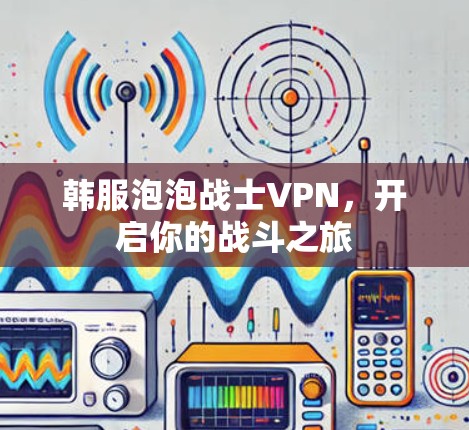 韩服泡泡战士VPN，开启你的战斗之旅