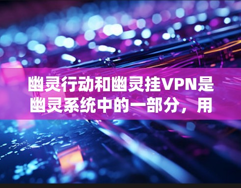 幽灵行动和幽灵挂VPN是幽灵系统中的一部分，用于提供不同的服务和连接方式。以下是对这两个功能的详细说明