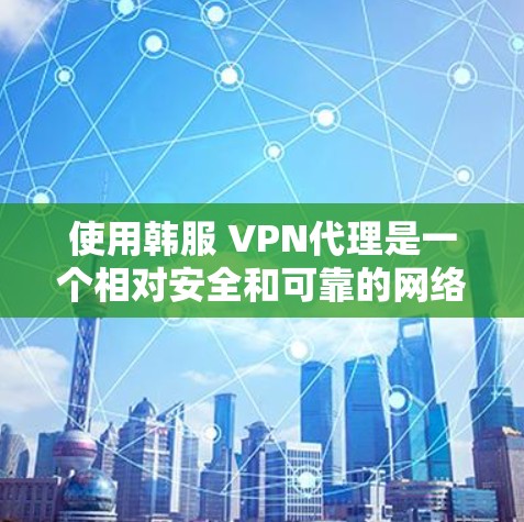 使用韩服 VPN代理是一个相对安全和可靠的网络服务，能够帮助用户更好地管理网络环境，减少对网络环境的依赖。以下是使用韩服 VPN代理的步骤和注意事项