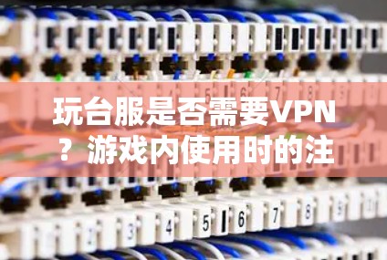 玩台服是否需要VPN？游戏内使用时的注意事项