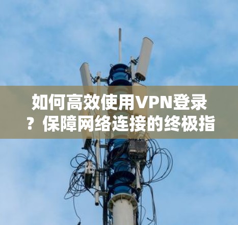 如何高效使用VPN登录？保障网络连接的终极指南