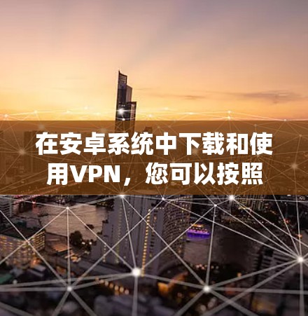 在安卓系统中下载和使用VPN，您可以按照以下步骤操作
