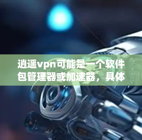 逍遥<strong>VPN</strong>可能是一个软件包管理器或加速器，具体含义取决于上下文。以下是一些可能的解释和步骤