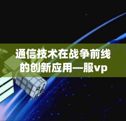通信技术在战争前线的创新应用—服<strong>VPN</strong>技术的突破