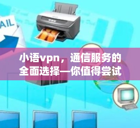 小语vpn，通信服务的全面选择—你值得尝试吗？