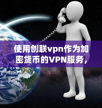 使用创联<strong>VPN</strong>作为加密货币的<strong>VPN</strong>服务，是一个结合加密货币技术和<strong>VPN</strong>的创新模式，旨在提供安全的在线连接。以下是详细的使用步骤和注意事项
