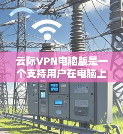 云际VPN电脑版是一个支持用户在电脑上通过VPN连接到远程网络的软件。以下是对云际VPN电脑版的详细信息