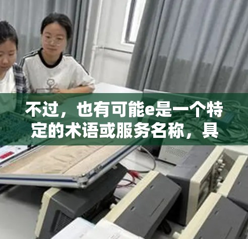 不过，也有可能e是一个特定的术语或服务名称，具体含义需要根据上下文来确定。如果您有更详细的背景或上下文，可以提供更多信息以便更准确地回答
