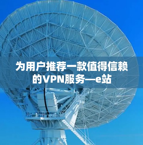 为用户推荐一款值得信赖的VPN服务—e站