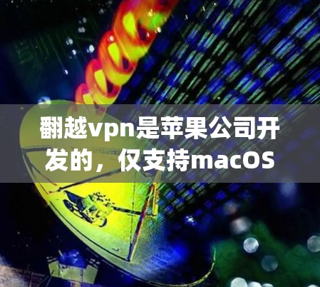翻越<strong>VPN</strong>是苹果公司开发的，仅支持macOS和iOS系统，无法在安卓手机上使用。如果您需要在安卓手机上使用翻越<strong>VPN</strong>，可以通过以下方法