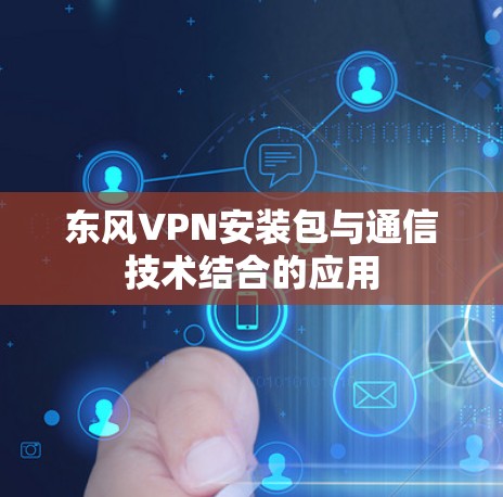 东风VPN安装包与通信技术结合的应用