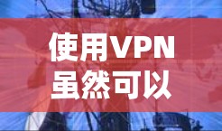 使用VPN虽然可以提供安全的网络连接,但也可能带来一些潜在的坏处。以下是一些需要注意的点 使用VPN虽然可以提供安全的网络连接,但也可能带来一些潜在的坏处。以下是一些需要注意的点