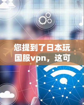 您提到了日本玩国服vpn,这可能涉及到游戏术语或VPN服务。以下是一些可能的解释 您提到了日本玩国服vpn,这可能涉及到游戏术语或VPN服务。以下是一些可能的解释