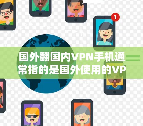 国外翻国内VPN手机通常指的是国外使用的VPN设备被用于连接到国内网络，或者国内设备被用作国外的VPN设备。以下是一些关于国外翻国内VPN手机的详细信息和推荐，帮助你更好地选择适合自己的设备