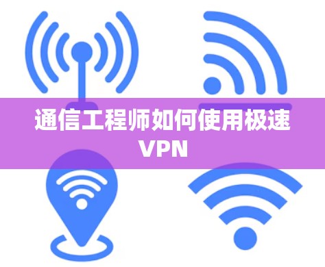 通信工程师如何使用极速VPN 通信工程师如何使用极速VPN