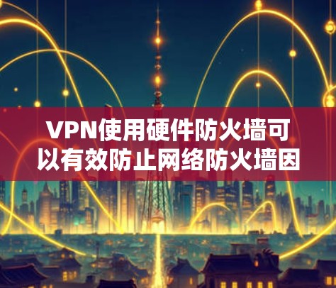 VPN使用硬件防火墙可以有效防止网络防火墙因硬件故障而卡顿或无法阻止数据流。以下是关于硬件防火墙的详细信息
