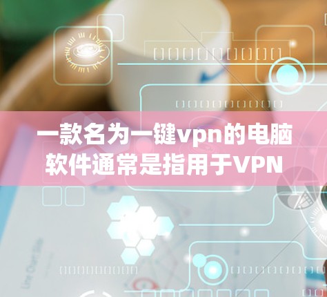 一款名为一键vpn的电脑软件通常是指用于VPN功能的软件。以下是一些常见的onesite软件，它们适合在电脑上运行VPN功能