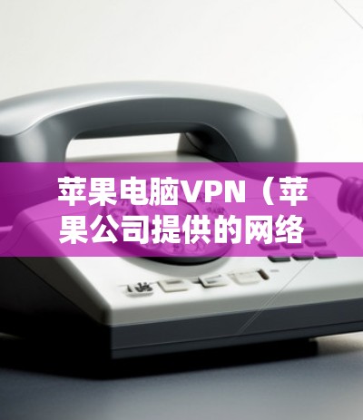 苹果电脑VPN（苹果公司提供的网络服务）旨在连接用户到苹果公司内部的网络，提供访问苹果应用和服务的便利。以下是针对苹果电脑VPN的选择建议
