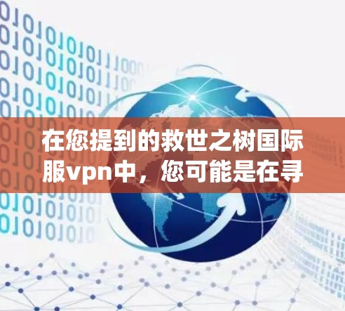 在您提到的救世之树国际服vpn中，您可能是在寻找一个国际服VPN服务。国际服VPN通常是指支持移动设备和网络的VPN服务，旨在提供更高的连接速度和稳定性，同时满足用户对移动设备和网络环境的需求