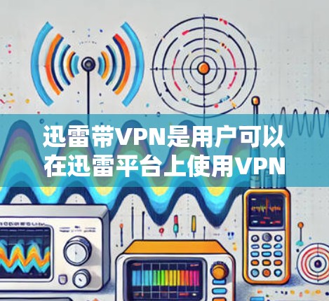 迅雷带<strong>VPN</strong>是用户可以在迅雷平台上使用<strong>VPN</strong>功能的一种方式。如果你想要了解如何使用迅雷带<strong>VPN</strong>，或者需要下载带<strong>VPN</strong>的软件，我可以为你提供一些帮助