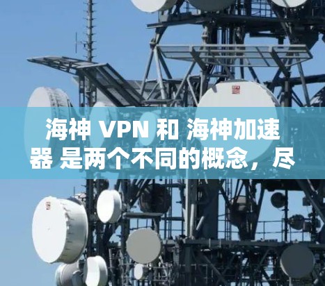 海神 VPN 和 海神加速器 是两个不同的概念，尽管都与VPN和加速技术有关。以下是对这两者的详细分析