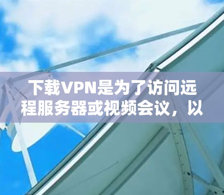 下载<strong>VPN</strong>是为了访问远程服务器或视频会议，以下是详细的步骤指南