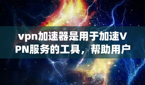 vpn加速器是用于加速VPN服务的工具，帮助用户更快地连接到VPN。以下是一个详细的步骤指南，帮助您顺利使用vpn加速器