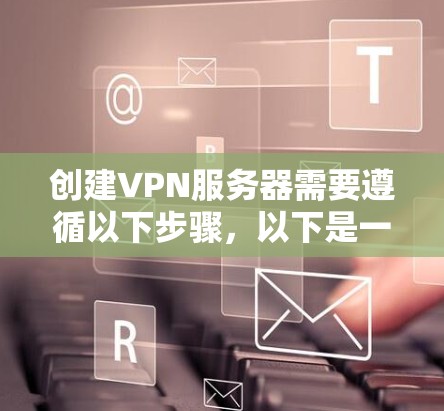 创建<strong>VPN</strong>服务器需要遵循以下步骤，以下是一个详细的步骤指南，适用于个人用户和企业用户