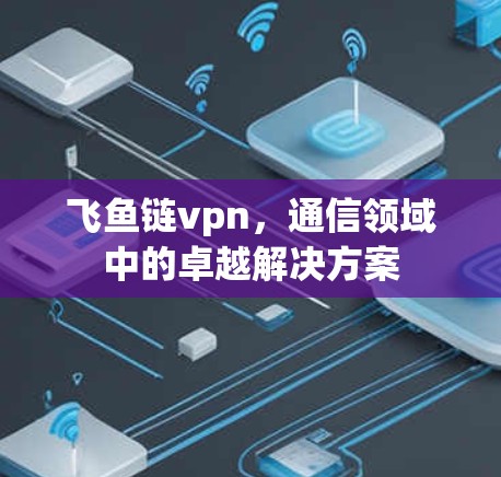 飞鱼链vpn，通信领域中的卓越解决方案