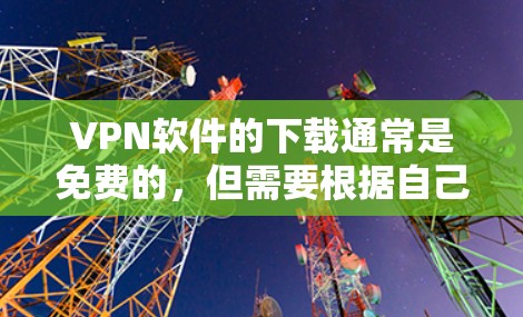 VPN软件的下载通常是免费的，但需要根据自己的具体情况选择适合的软件。以下是一些主要的免费VPN软件推荐，供您参考